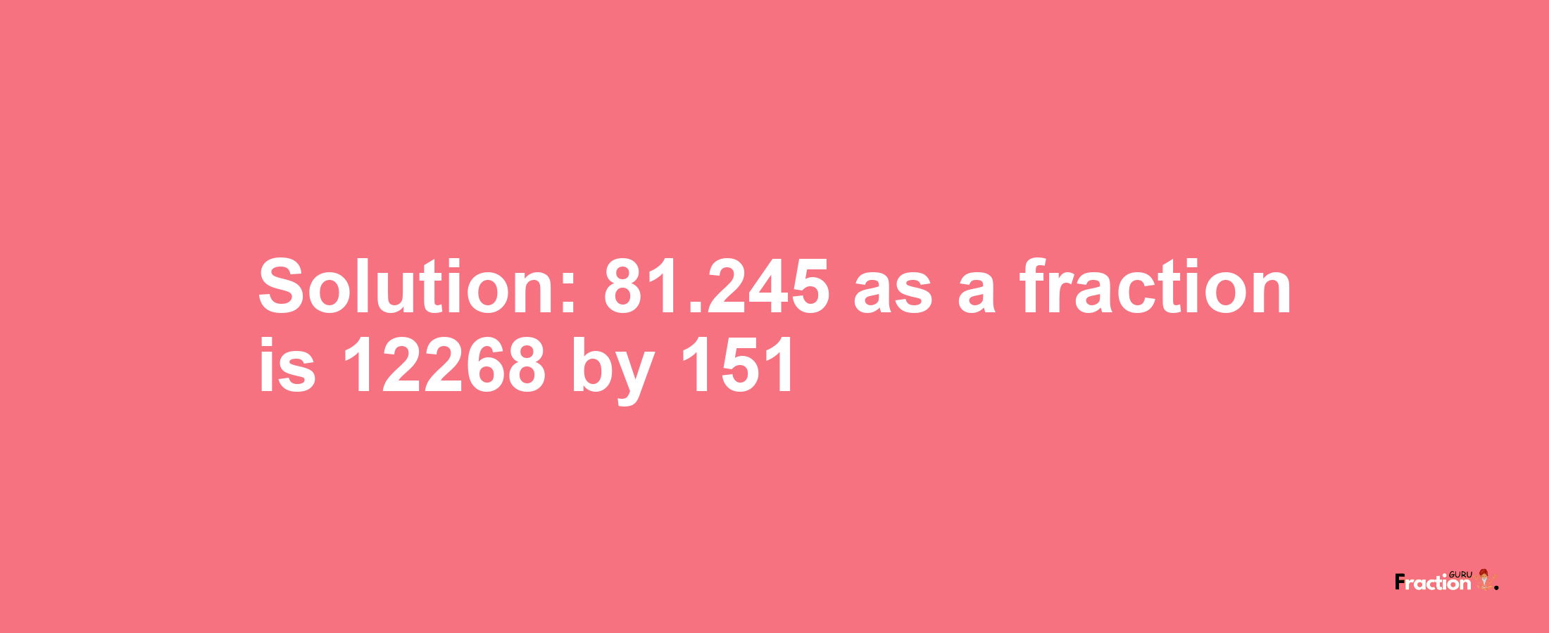 Solution:81.245 as a fraction is 12268/151